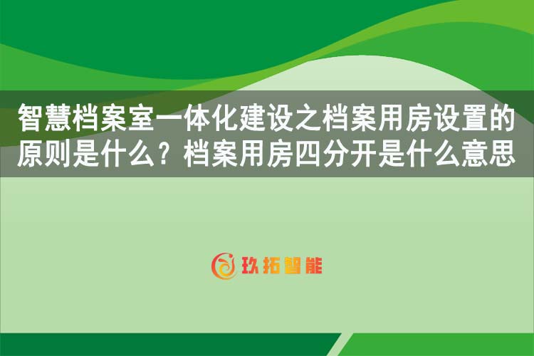 智慧档案室一体化建设之档案用房设置的原则是什么？档案用房四分开是什么意思-玖拓智能