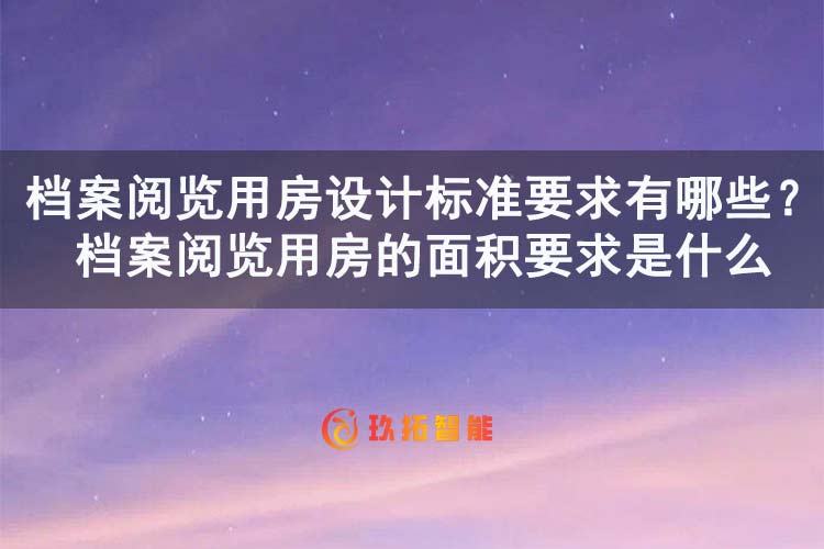 档案阅览用房设计标准要求有哪些？档案阅览用房的面积要求是什么-玖拓智能