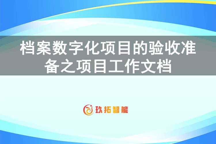 档案数字化项目的验收准备之项目工作文档-玖拓智能