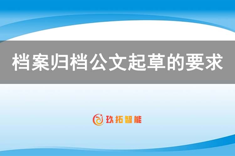 档案归档公文起草的要求有哪些内容-玖拓智能