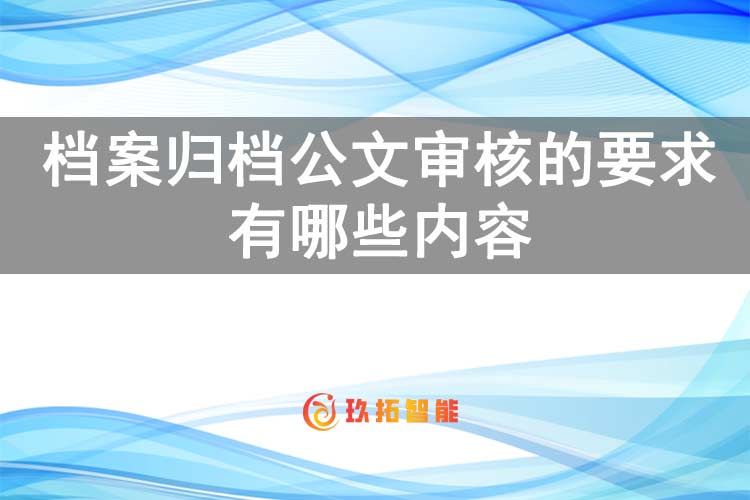 档案归档公文审核的要求有哪些内容-玖拓智能