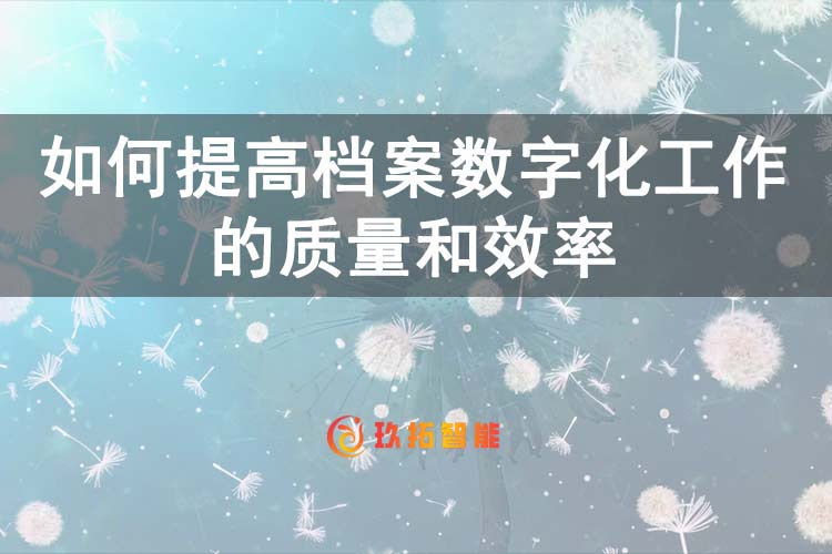 如何提高档案数字化工作的质量和效率-玖拓智能