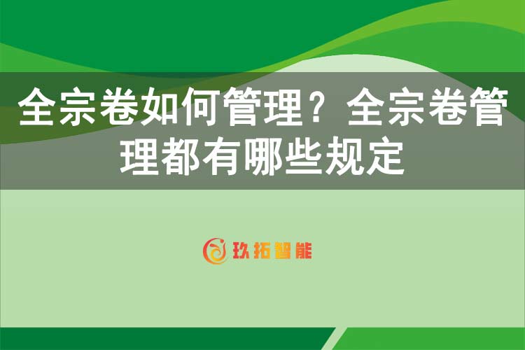 全宗卷如何管理？全宗卷管理都有哪些规定-玖拓智能