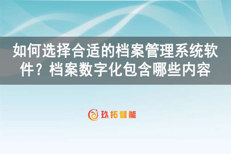 如何选择合适的档案管理系统软件？档案数字化包含哪些内容-玖拓智能