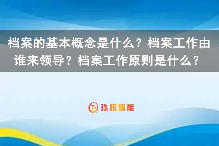 档案的基本概念是什么？档案工作由谁来领导？档案工作原则是什么？-玖拓智能