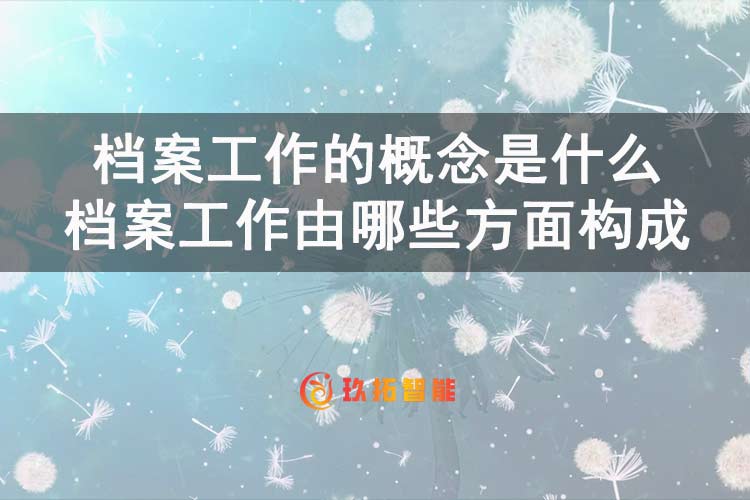 档案工作的概念是什么？档案工作由哪些方面构成？-玖拓智能