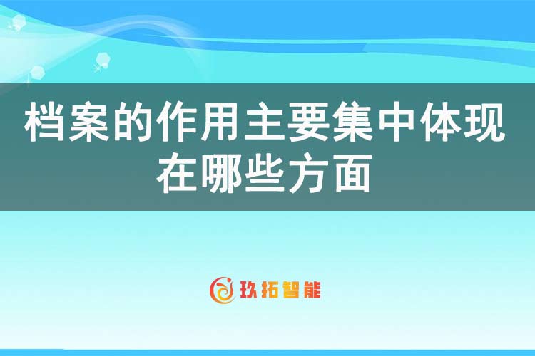 档案的作用主要集中体现在哪些方面-玖拓智能