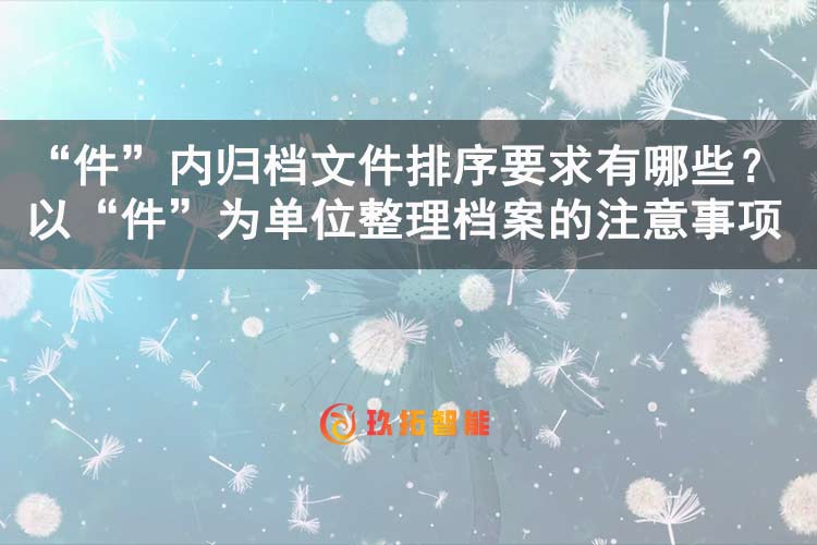 “件”内归档文件排序要求有哪些？以“件”为单位整理档案的注意事项-玖拓智能
