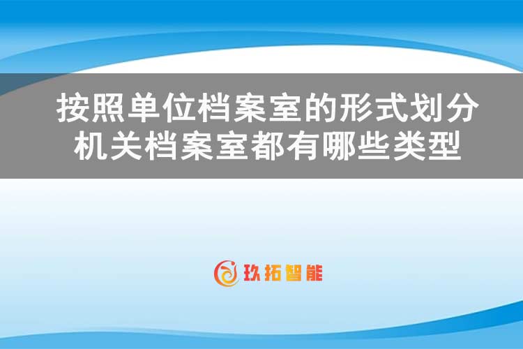 按照单位档案室的形式划分 机关档案室都有哪些类型-玖拓智能