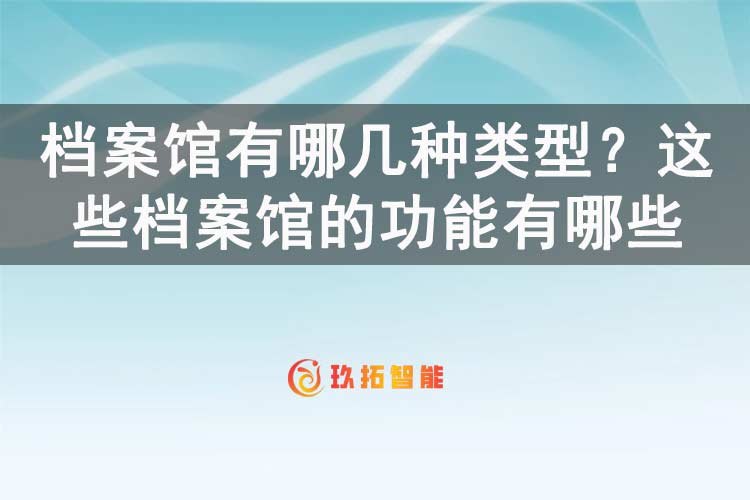 档案馆有哪几种类型？这些档案馆的功能有哪些-玖拓智能